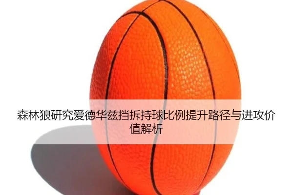 森林狼研究爱德华兹挡拆持球比例提升路径与进攻价值解析
