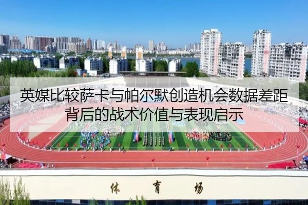英媒比较萨卡与帕尔默创造机会数据差距背后的战术价值与表现启示