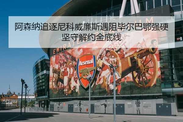 阿森纳追逐尼科威廉斯遇阻毕尔巴鄂强硬坚守解约金底线
