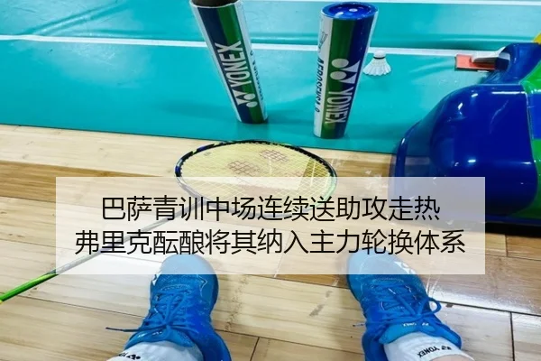 巴萨青训中场连续送助攻走热 弗里克酝酿将其纳入主力轮换体系