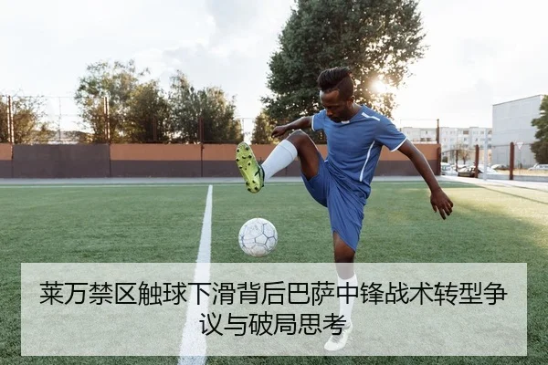 莱万禁区触球下滑背后巴萨中锋战术转型争议与破局思考